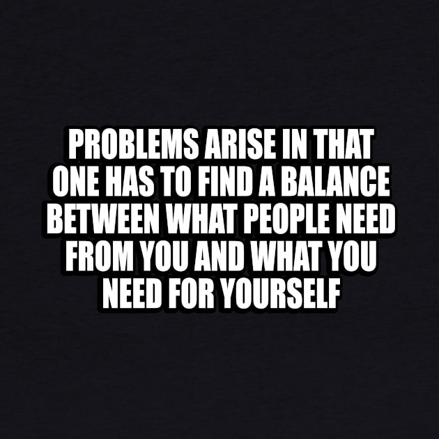 Problems arise in that one has to find a balance between what people need from you and what you need for yourself by CRE4T1V1TY